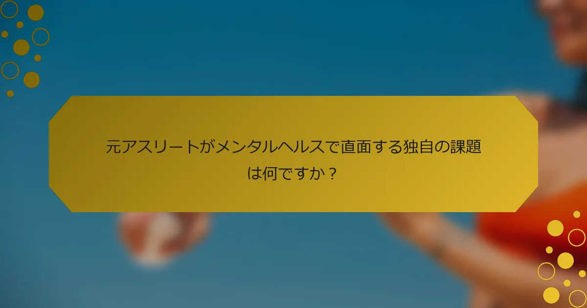元アスリートがメンタルヘルスで直面する独自の課題は何ですか？