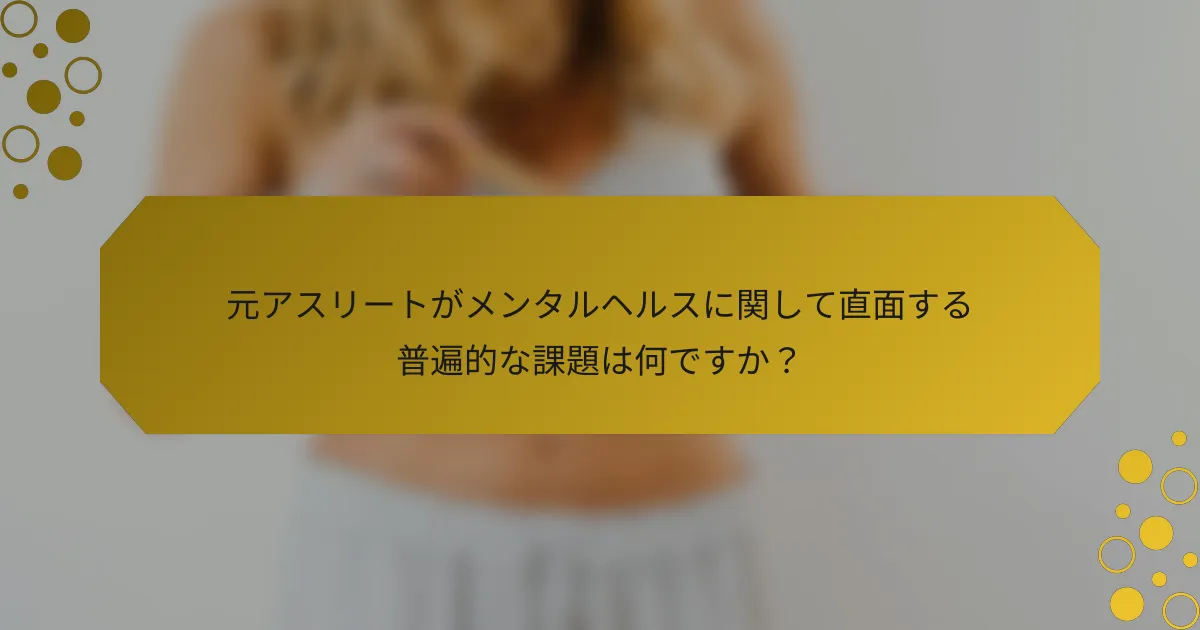 元アスリートがメンタルヘルスに関して直面する普遍的な課題は何ですか?