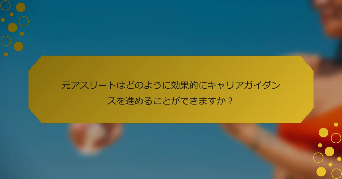 元アスリートはどのように効果的にキャリアガイダンスを進めることができますか？