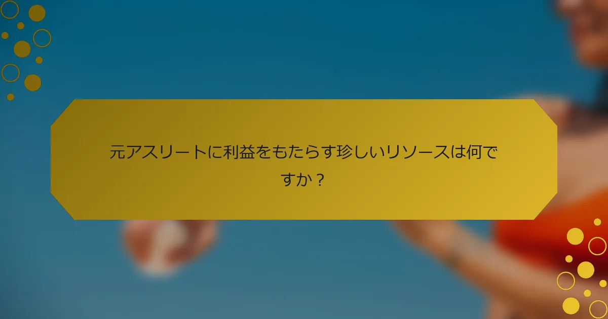元アスリートに利益をもたらす珍しいリソースは何ですか？