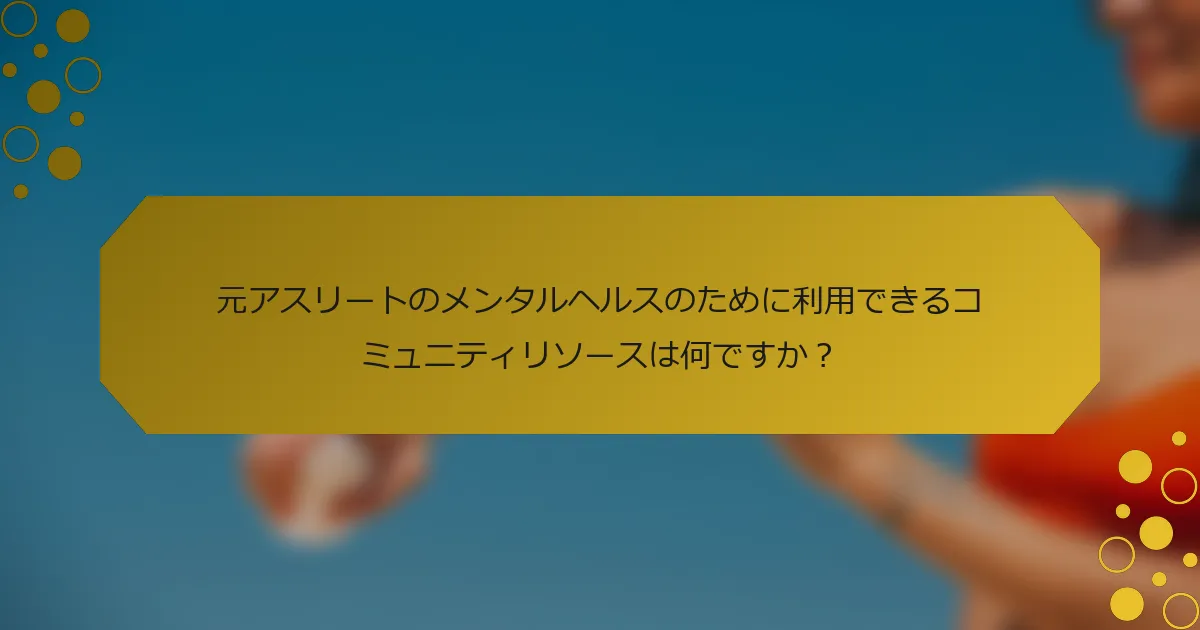 元アスリートのメンタルヘルスのために利用できるコミュニティリソースは何ですか？