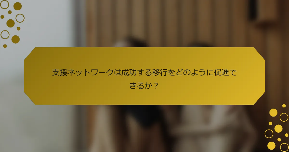 支援ネットワークは成功する移行をどのように促進できるか？