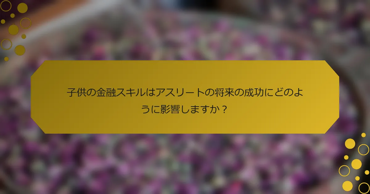 子供の金融スキルはアスリートの将来の成功にどのように影響しますか？