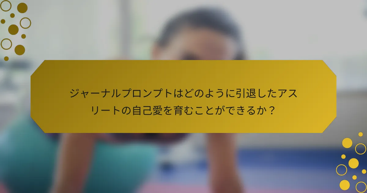 ジャーナルプロンプトはどのように引退したアスリートの自己愛を育むことができるか？